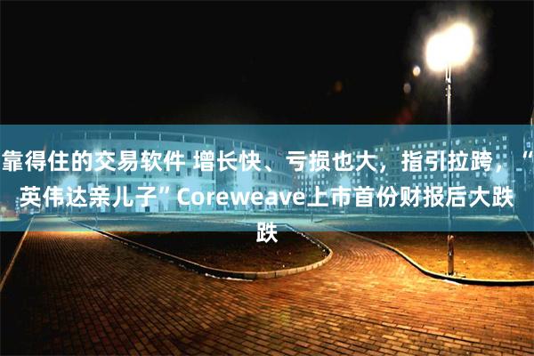靠得住的交易软件 增长快、亏损也大，指引拉跨，“英伟达亲儿子”Coreweave上市首份财报后大跌