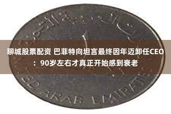聊城股票配资 巴菲特向坦言最终因年迈卸任CEO：90岁左右才真正开始感到衰老