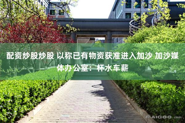 配资炒股炒股 以称已有物资获准进入加沙 加沙媒体办公室：杯水车薪