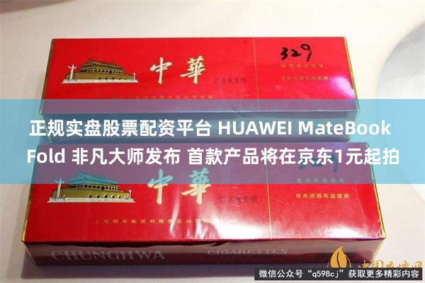 正规实盘股票配资平台 HUAWEI MateBook Fold 非凡大师发布 首款产品将在京东1元起拍