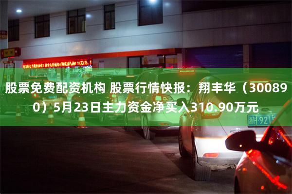 股票免费配资机构 股票行情快报：翔丰华（300890）5月23日主力资金净买入310.90万元