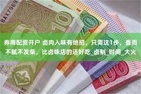 券商配资开户 卤肉入味有绝招，只需这1步，香而不腻不发柴，比卤味店的还好吃_卤制_时间_大火