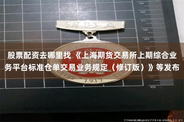 股票配资去哪里找 《上海期货交易所上期综合业务平台标准仓单交易业务规定（修订版）》等发布