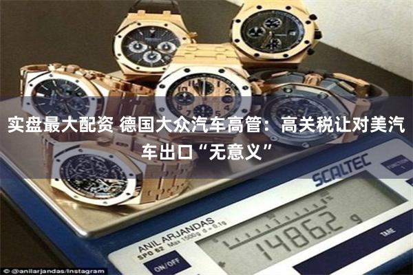 实盘最大配资 德国大众汽车高管：高关税让对美汽车出口“无意义”