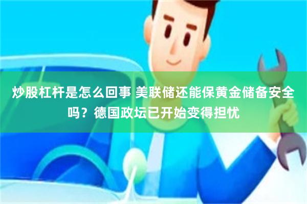 炒股杠杆是怎么回事 美联储还能保黄金储备安全吗？德国政坛已开始变得担忧