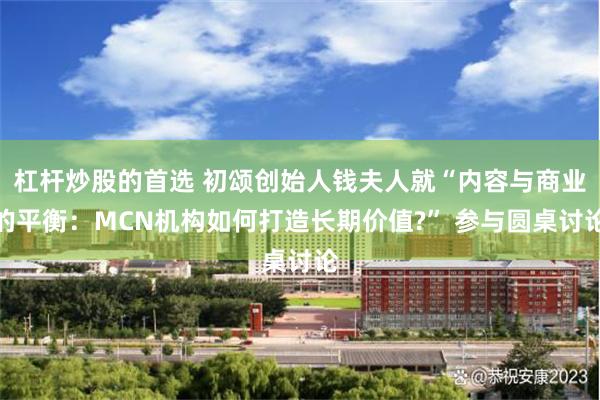 杠杆炒股的首选 初颂创始人钱夫人就“内容与商业的平衡：MCN机构如何打造长期价值?” 参与圆桌讨论