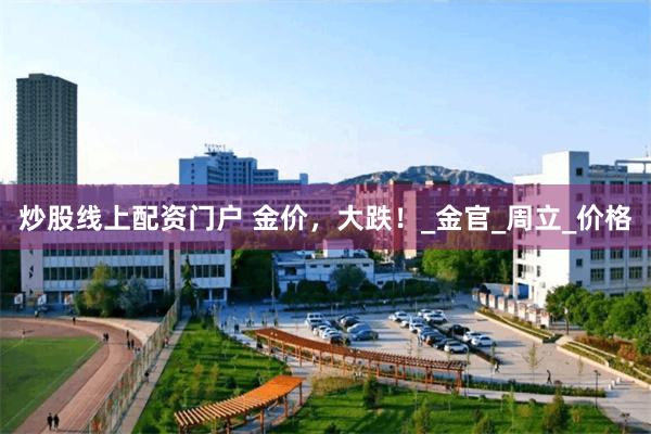 炒股线上配资门户 金价，大跌！_金官_周立_价格