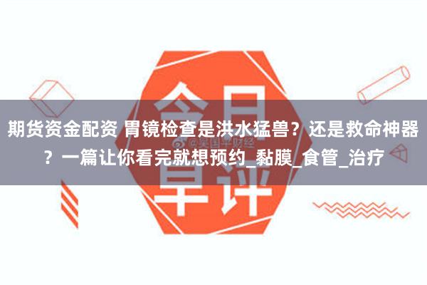 期货资金配资 胃镜检查是洪水猛兽？还是救命神器？一篇让你看完就想预约_黏膜_食管_治疗