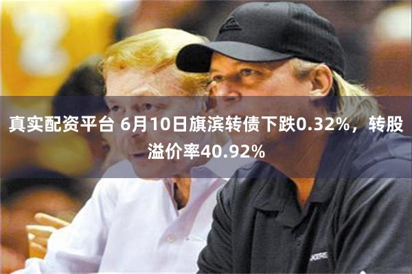 真实配资平台 6月10日旗滨转债下跌0.32%，转股溢价率40.92%