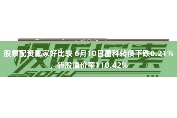 股票配资哪家好比较 6月10日晶科转债下跌0.21%，转股溢价率110.42%