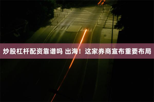 炒股杠杆配资靠谱吗 出海！这家券商宣布重要布局