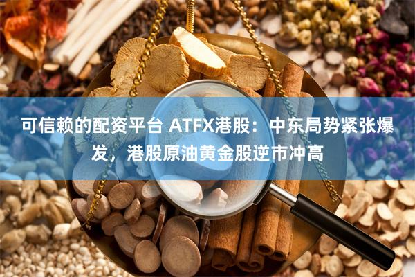 可信赖的配资平台 ATFX港股：中东局势紧张爆发，港股原油黄金股逆市冲高