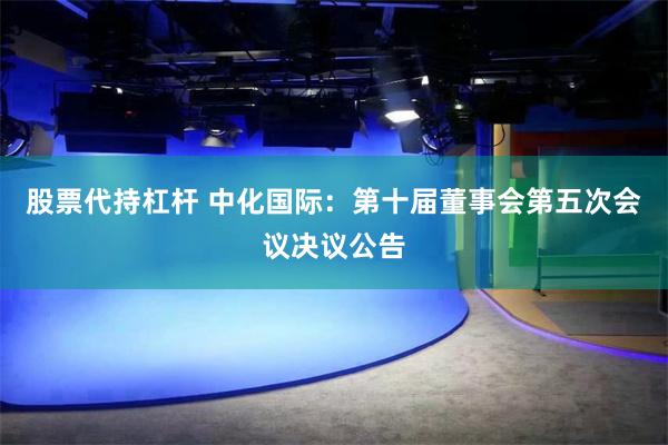 股票代持杠杆 中化国际：第十届董事会第五次会议决议公告