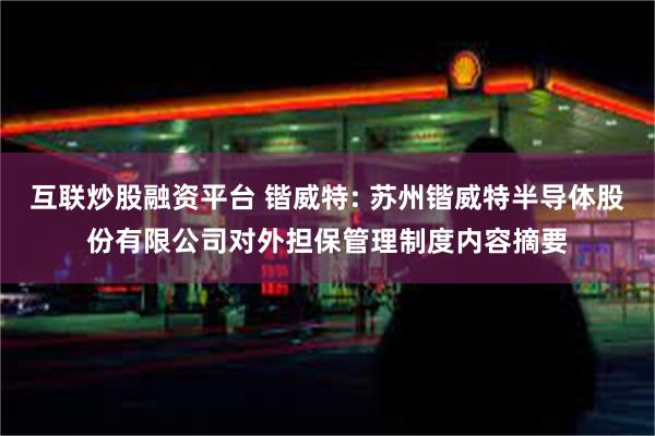 互联炒股融资平台 锴威特: 苏州锴威特半导体股份有限公司对外担保管理制度内容摘要