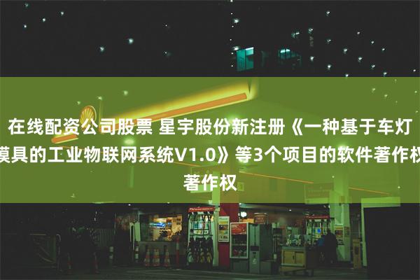 在线配资公司股票 星宇股份新注册《一种基于车灯模具的工业物联网系统V1.0》等3个项目的软件著作权