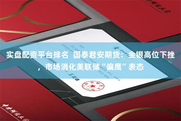 实盘配资平台排名  国泰君安期货：金银高位下挫，市场消化美联储“偏鹰”表态