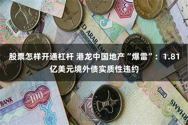 股票怎样开通杠杆 港龙中国地产“爆雷”：1.81亿美元境外债实质性违约