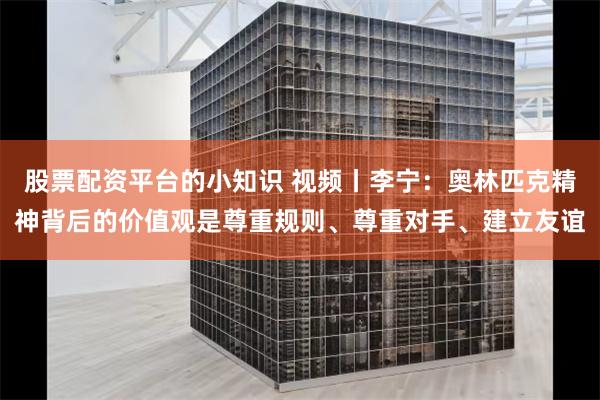 股票配资平台的小知识 视频丨李宁：奥林匹克精神背后的价值观是尊重规则、尊重对手、建立友谊