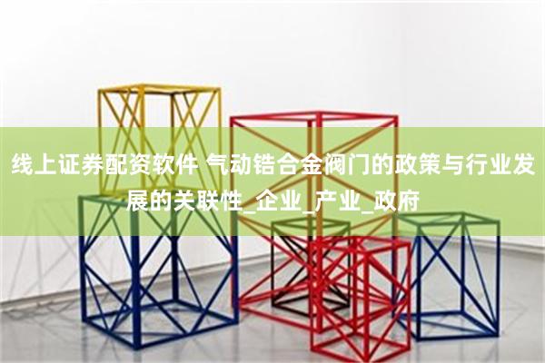 线上证券配资软件 气动锆合金阀门的政策与行业发展的关联性_企业_产业_政府