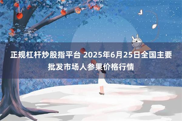 正规杠杆炒股指平台 2025年6月25日全国主要批发市场人参果价格行情