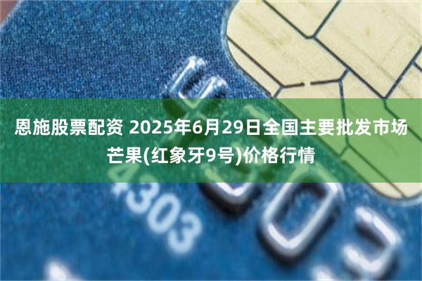 恩施股票配资 2025年6月29日全国主要批发市场芒果(红象牙9号)价格行情