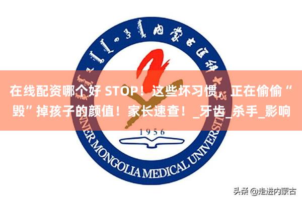 在线配资哪个好 STOP！这些坏习惯，正在偷偷“毁”掉孩子的颜值！家长速查！_牙齿_杀手_影响