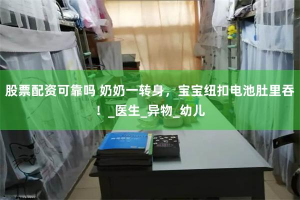 股票配资可靠吗 奶奶一转身，宝宝纽扣电池肚里吞！_医生_异物_幼儿