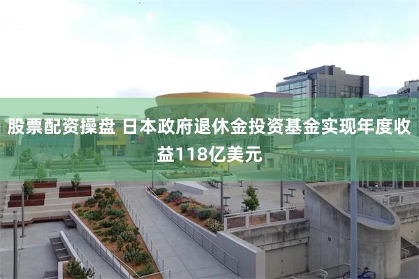 股票配资操盘 日本政府退休金投资基金实现年度收益118亿美元