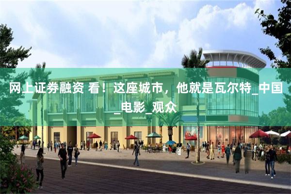 网上证劵融资 看！这座城市，他就是瓦尔特_中国_电影_观众
